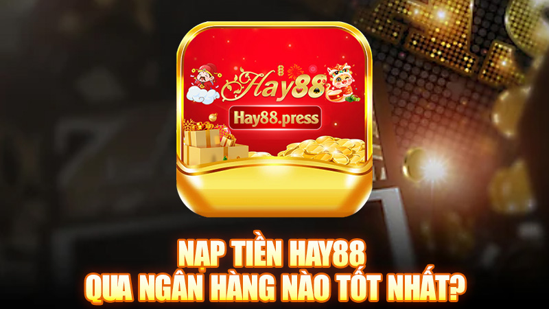Nạp tiền Hay88 qua ngân hàng nào tốt nhất?
